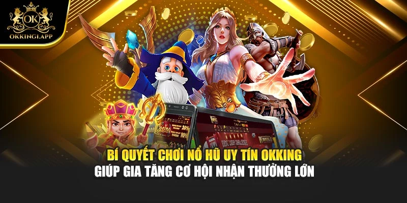 Bí quyết chơi nổ hũ uy tín Okking giúp gia tăng cơ hội nhận thưởng lớn