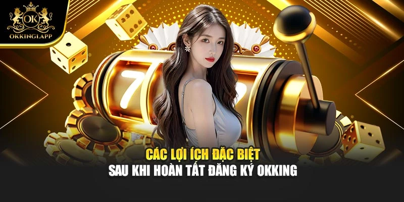 Các lợi ích đặc biệt sau khi hoàn tất đăng ký okking