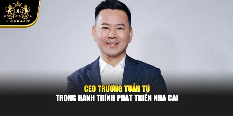 CEO Trương Tuấn Tú trong hành trình phát triển nhà cái